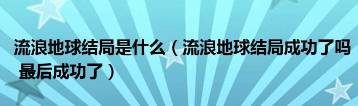 流浪地球结局是什么（流浪地球结局成功了吗 最后成功了）