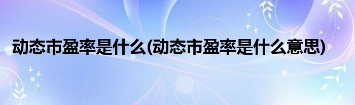 动态市盈率是什么(动态市盈率是什么意思)