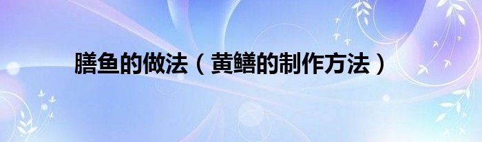 膳鱼的做法（黄鳝的制作方法）