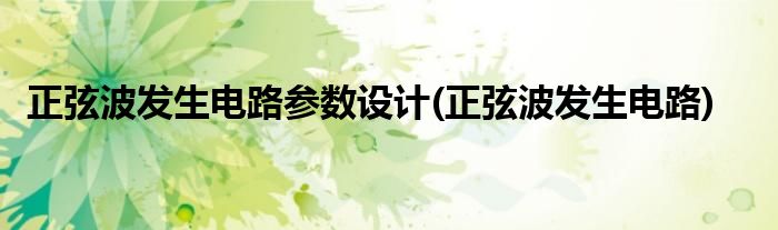 正弦波发生电路参数设计(正弦波发生电路)