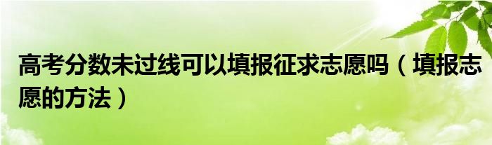 高考分数未过线可以填报征求志愿吗（填报志愿的方法）