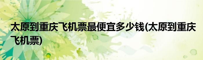太原到重庆飞机票最便宜多少钱(太原到重庆飞机票)