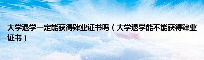 大学退学一定能获得肄业证书吗（大学退学能不能获得肄业证书）