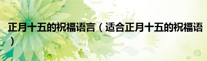 正月十五的祝福语言（适合正月十五的祝福语）