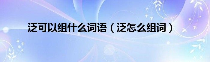 泛可以组什么词语（泛怎么组词）