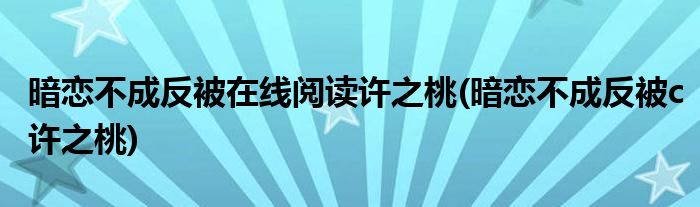 暗恋不成反被在线阅读许之桃(暗恋不成反被c许之桃)