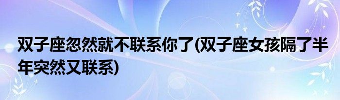 双子座忽然就不联系你了(双子座女孩隔了半年突然又联系)