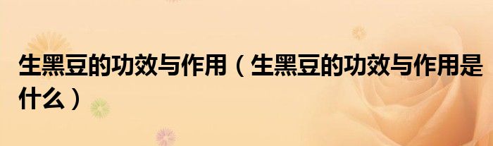 生黑豆的功效与作用（生黑豆的功效与作用是什么）