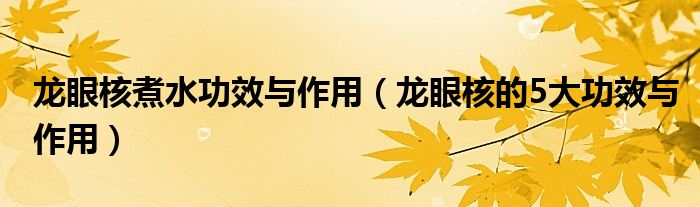 龙眼核煮水功效与作用（龙眼核的5大功效与作用）