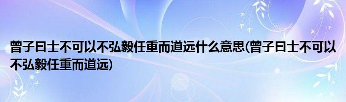 曾子曰士不可以不弘毅任重而道远什么意思(曾子曰士不可以不弘毅任重而道远)