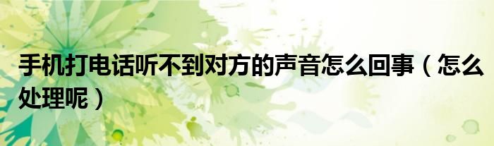手机打电话听不到对方的声音怎么回事（怎么处理呢）