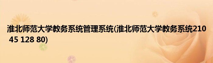 淮北师范大学教务系统管理系统(淮北师范大学教务系统210 45 128 80)