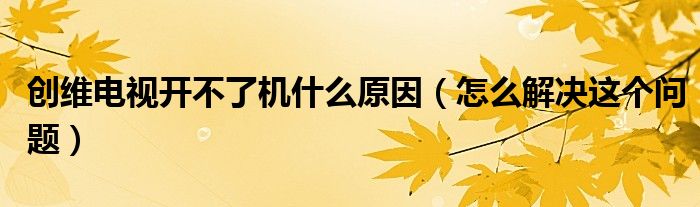 创维电视开不了机什么原因（怎么解决这个问题）