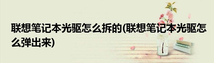 联想笔记本光驱怎么拆的(联想笔记本光驱怎么弹出来)