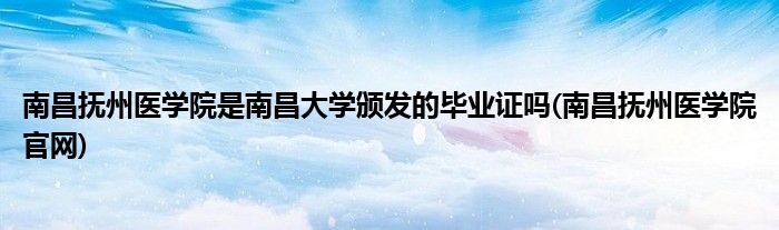 南昌抚州医学院是南昌大学颁发的毕业证吗(南昌抚州医学院官网)