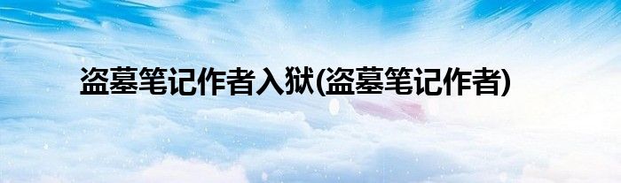 盗墓笔记作者入狱(盗墓笔记作者)