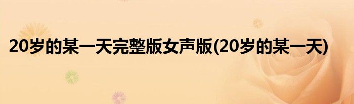 20岁的某一天完整版女声版(20岁的某一天)