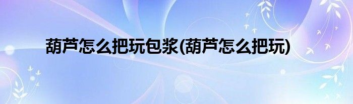 葫芦怎么把玩包浆(葫芦怎么把玩)