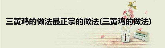 三黄鸡的做法最正宗的做法(三黄鸡的做法)