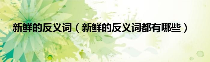 新鲜的反义词（新鲜的反义词都有哪些）