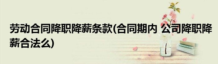 劳动合同降职降薪条款(合同期内 公司降职降薪合法么)