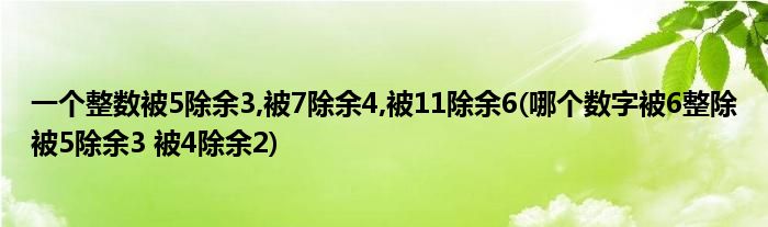 一个整数被5除余3,被7除余4,被11除余6(哪个数字被6整除被5除余3 被4除余2)