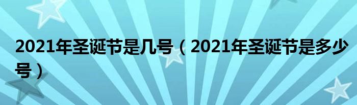 2021年圣诞节是几号（2021年圣诞节是多少号）