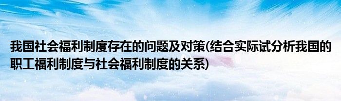 我国社会福利制度存在的问题及对策(结合实际试分析我国的职工福利制度与社会福利制度的关系)