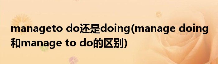 manageto do还是doing(manage doing 和manage to do的区别)
