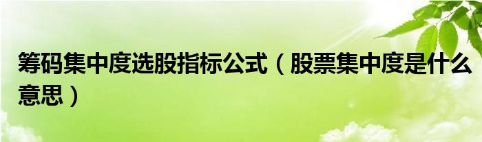 筹码集中度选股指标公式（股票集中度是什么意思）