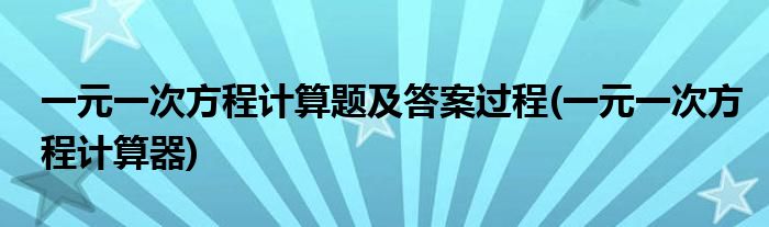 一元一次方程计算题及答案过程(一元一次方程计算器)