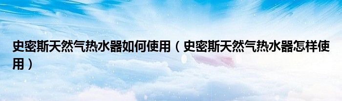 史密斯天然气热水器如何使用（史密斯天然气热水器怎样使用）