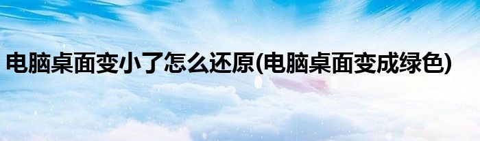 电脑桌面变小了怎么还原(电脑桌面变成绿色)