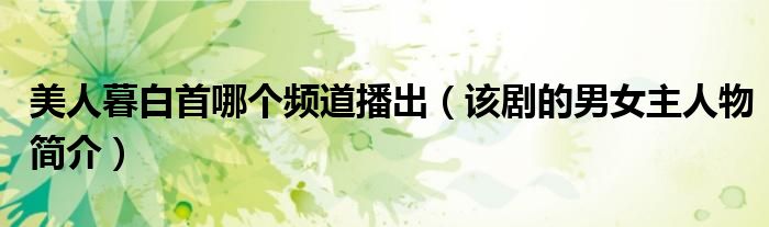 美人暮白首哪个频道播出（该剧的男女主人物简介）
