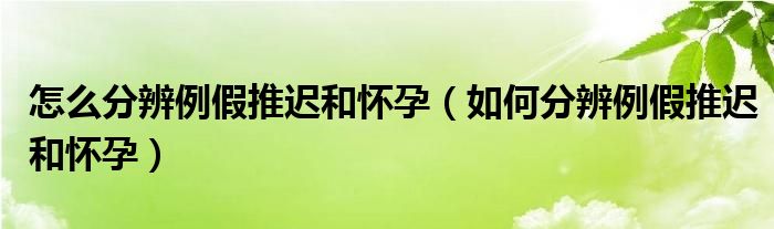 怎么分辨例假推迟和怀孕（如何分辨例假推迟和怀孕）