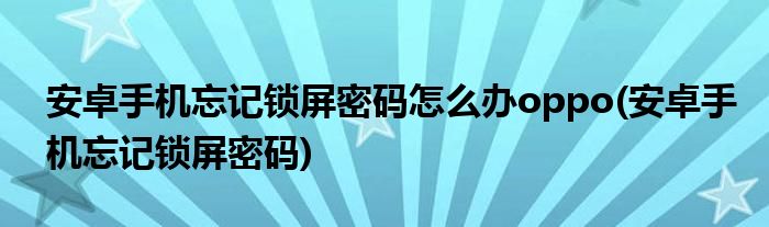 安卓手机忘记锁屏密码怎么办oppo(安卓手机忘记锁屏密码)