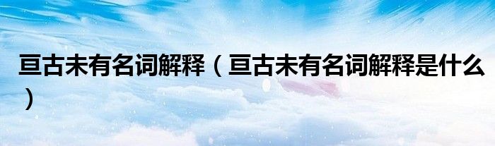 亘古未有名词解释（亘古未有名词解释是什么）