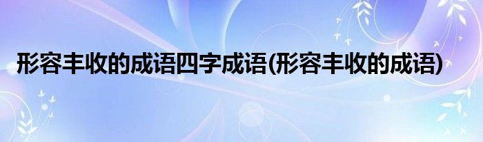 形容丰收的成语四字成语(形容丰收的成语)