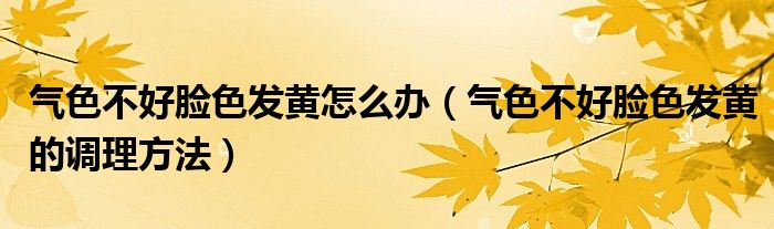气色不好脸色发黄怎么办（气色不好脸色发黄的调理方法）