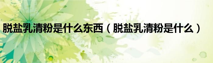 脱盐乳清粉是什么东西（脱盐乳清粉是什么）