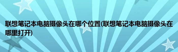 联想笔记本电脑摄像头在哪个位置(联想笔记本电脑摄像头在哪里打开)