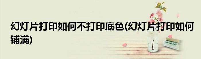 幻灯片打印如何不打印底色(幻灯片打印如何铺满)