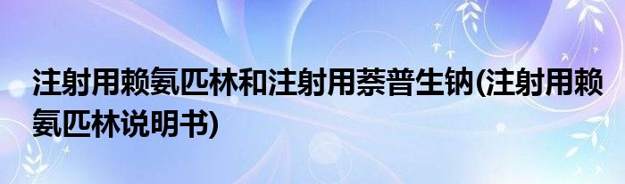 注射用赖氨匹林和注射用萘普生钠(注射用赖氨匹林说明书)