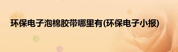 环保电子泡棉胶带哪里有(环保电子小报)
