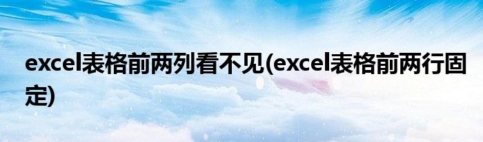 excel表格前两列看不见(excel表格前两行固定)