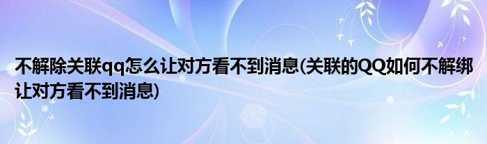 不解除关联qq怎么让对方看不到消息(关联的QQ如何不解绑让对方看不到消息)