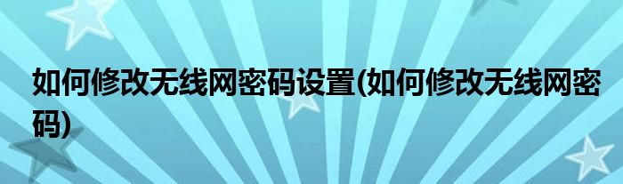 如何修改无线网密码设置(如何修改无线网密码)