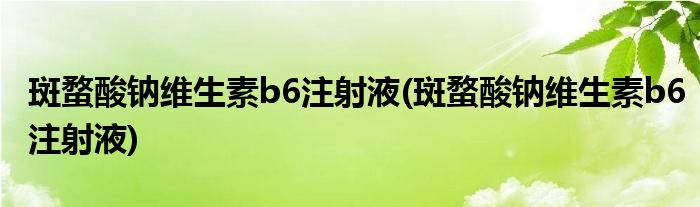 斑蝥酸钠维生素b6注射液(斑蝥酸钠维生素b6注射液)