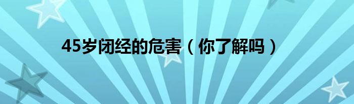 45岁闭经的危害（你了解吗）