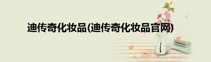 迪传奇化妆品(迪传奇化妆品官网)